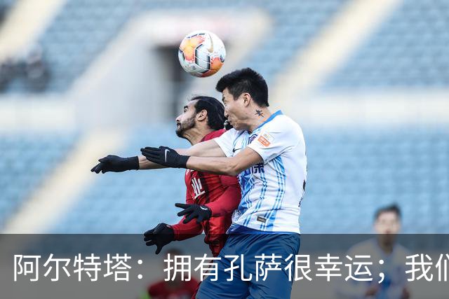 阿尔特塔：拥有孔萨很幸运；我们其实创造了很多的定位球机会